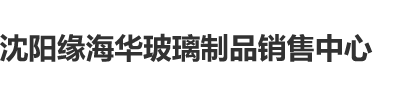 狠狠干干屄逼逼视频沈阳缘海华玻璃制品销售中心